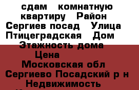 сдам 1-комнатную квартиру › Район ­ Сергиев-посад › Улица ­ Птицеградская › Дом ­ 22 › Этажность дома ­ 2 › Цена ­ 15 000 - Московская обл., Сергиево-Посадский р-н Недвижимость » Квартиры аренда   . Московская обл.